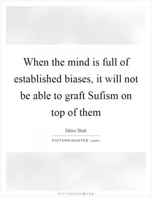 When the mind is full of established biases, it will not be able to graft Sufism on top of them Picture Quote #1