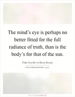 The mind’s eye is perhaps no better fitted for the full radiance of truth, than is the body’s for that of the sun Picture Quote #1