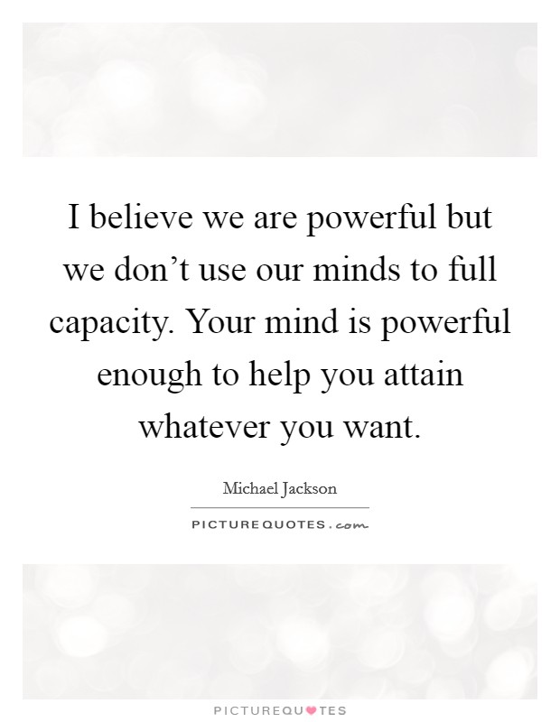 I believe we are powerful but we don't use our minds to full capacity. Your mind is powerful enough to help you attain whatever you want. Picture Quote #1
