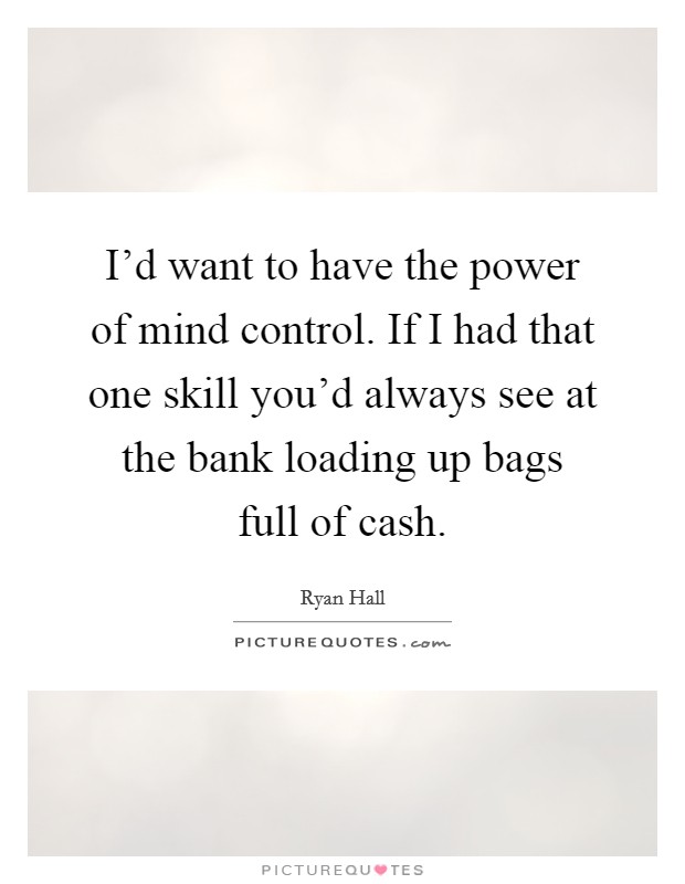 I'd want to have the power of mind control. If I had that one skill you'd always see at the bank loading up bags full of cash. Picture Quote #1