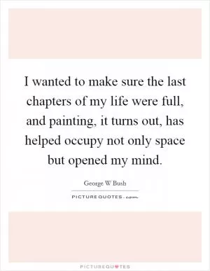 I wanted to make sure the last chapters of my life were full, and painting, it turns out, has helped occupy not only space but opened my mind Picture Quote #1