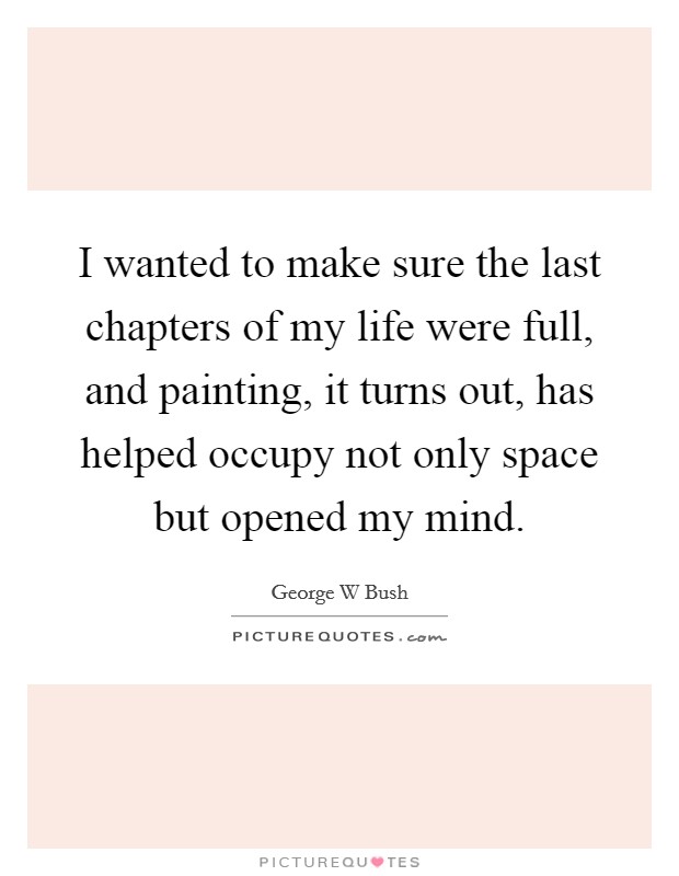 I wanted to make sure the last chapters of my life were full, and painting, it turns out, has helped occupy not only space but opened my mind. Picture Quote #1