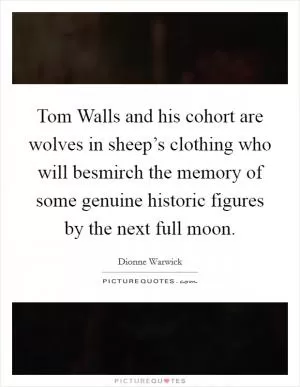 Tom Walls and his cohort are wolves in sheep’s clothing who will besmirch the memory of some genuine historic figures by the next full moon Picture Quote #1
