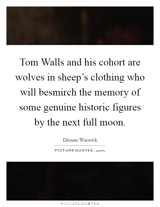 Tom Walls and his cohort are wolves in sheep's clothing who will besmirch the memory of some genuine historic figures by the next full moon. Picture Quote #1