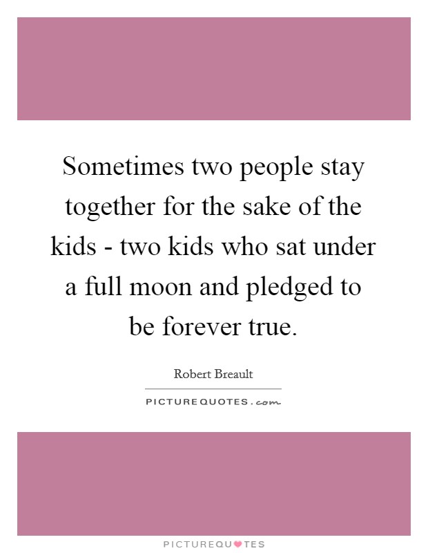 Sometimes two people stay together for the sake of the kids - two kids who sat under a full moon and pledged to be forever true. Picture Quote #1