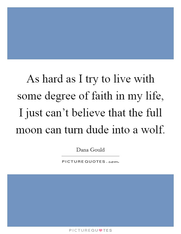 As hard as I try to live with some degree of faith in my life, I just can't believe that the full moon can turn dude into a wolf. Picture Quote #1