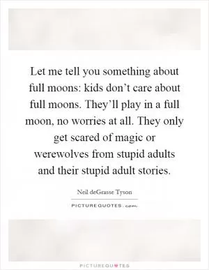 Let me tell you something about full moons: kids don’t care about full moons. They’ll play in a full moon, no worries at all. They only get scared of magic or werewolves from stupid adults and their stupid adult stories Picture Quote #1
