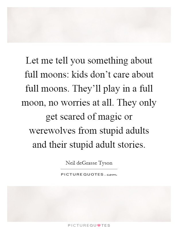 Let me tell you something about full moons: kids don't care about full moons. They'll play in a full moon, no worries at all. They only get scared of magic or werewolves from stupid adults and their stupid adult stories. Picture Quote #1