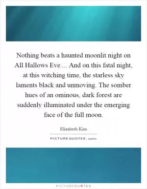 Nothing beats a haunted moonlit night on All Hallows Eve.... And on this fatal night, at this witching time, the starless sky laments black and unmoving. The somber hues of an ominous, dark forest are suddenly illuminated under the emerging face of the full moon Picture Quote #1