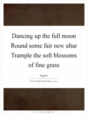 Dancing up the full moon Round some fair new altar Trample the soft blossoms of fine grass Picture Quote #1