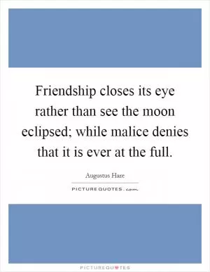 Friendship closes its eye rather than see the moon eclipsed; while malice denies that it is ever at the full Picture Quote #1