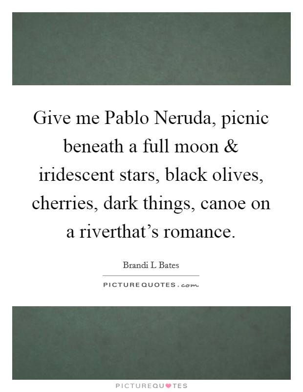Give me Pablo Neruda, picnic beneath a full moon and iridescent stars, black olives, cherries, dark things, canoe on a riverthat's romance. Picture Quote #1