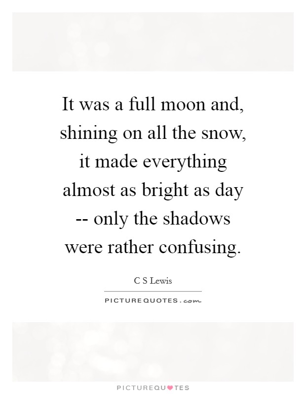 It was a full moon and, shining on all the snow, it made everything almost as bright as day -- only the shadows were rather confusing. Picture Quote #1