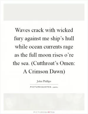 Waves crack with wicked fury against me ship’s hull while ocean currents rage as the full moon rises o’re the sea. (Cutthroat’s Omen: A Crimson Dawn) Picture Quote #1
