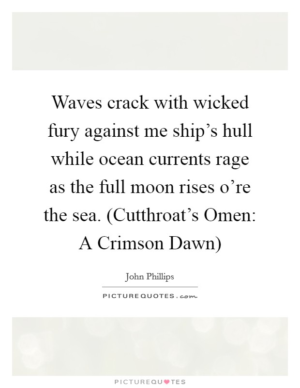 Waves crack with wicked fury against me ship's hull while ocean currents rage as the full moon rises o're the sea. (Cutthroat's Omen: A Crimson Dawn) Picture Quote #1