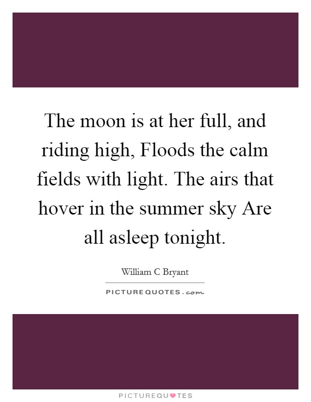 The moon is at her full, and riding high, Floods the calm fields with light. The airs that hover in the summer sky Are all asleep tonight. Picture Quote #1