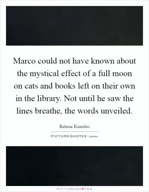 Marco could not have known about the mystical effect of a full moon on cats and books left on their own in the library. Not until he saw the lines breathe, the words unveiled Picture Quote #1