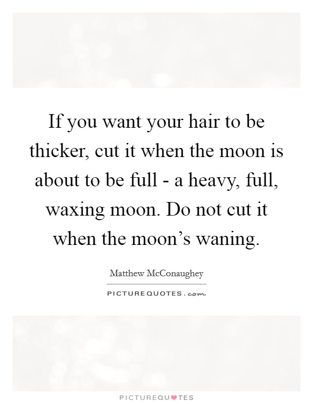 If you want your hair to be thicker, cut it when the moon is about to be full - a heavy, full, waxing moon. Do not cut it when the moon's waning. Picture Quote #1