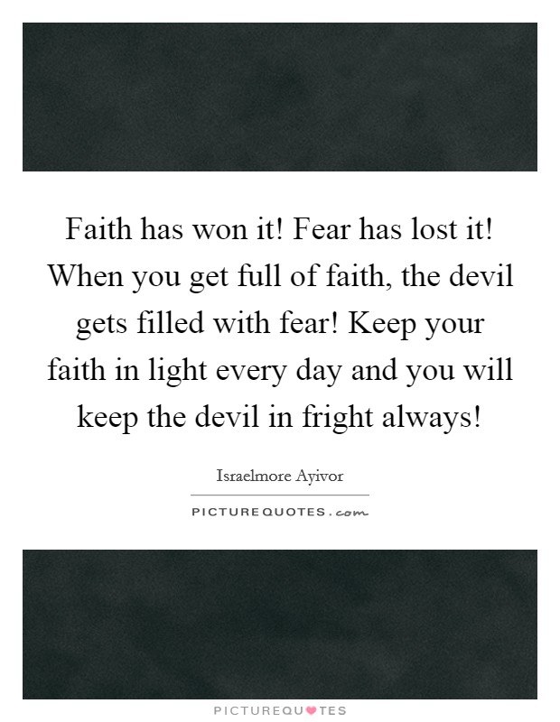 Faith has won it! Fear has lost it! When you get full of faith, the devil gets filled with fear! Keep your faith in light every day and you will keep the devil in fright always! Picture Quote #1