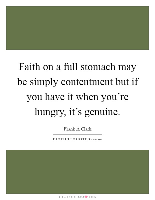 Faith on a full stomach may be simply contentment but if you have it when you're hungry, it's genuine. Picture Quote #1