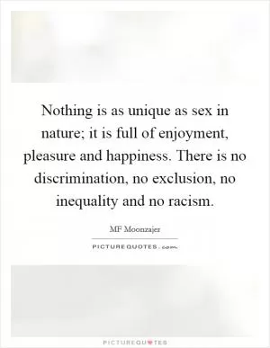 Nothing is as unique as sex in nature; it is full of enjoyment, pleasure and happiness. There is no discrimination, no exclusion, no inequality and no racism Picture Quote #1