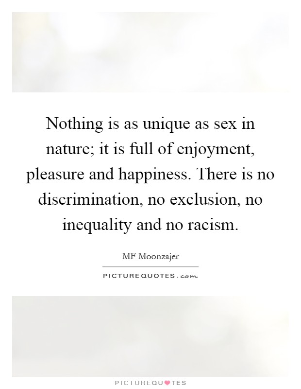 Nothing is as unique as sex in nature; it is full of enjoyment, pleasure and happiness. There is no discrimination, no exclusion, no inequality and no racism. Picture Quote #1