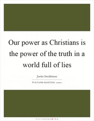 Our power as Christians is the power of the truth in a world full of lies Picture Quote #1