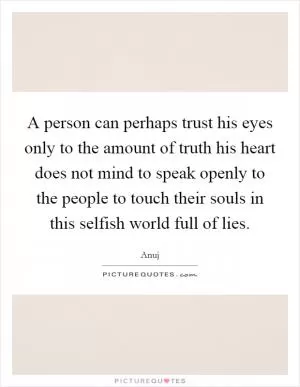 A person can perhaps trust his eyes only to the amount of truth his heart does not mind to speak openly to the people to touch their souls in this selfish world full of lies Picture Quote #1