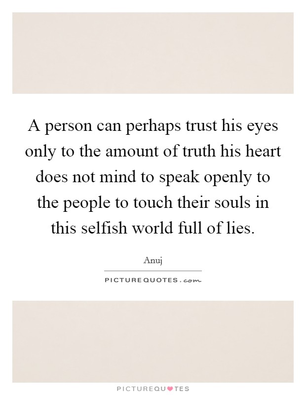 A person can perhaps trust his eyes only to the amount of truth his heart does not mind to speak openly to the people to touch their souls in this selfish world full of lies. Picture Quote #1