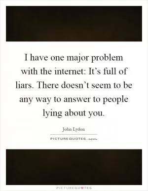 I have one major problem with the internet: It’s full of liars. There doesn’t seem to be any way to answer to people lying about you Picture Quote #1