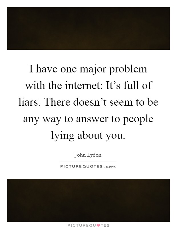I have one major problem with the internet: It's full of liars. There doesn't seem to be any way to answer to people lying about you. Picture Quote #1