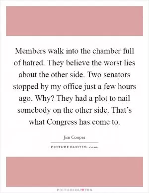 Members walk into the chamber full of hatred. They believe the worst lies about the other side. Two senators stopped by my office just a few hours ago. Why? They had a plot to nail somebody on the other side. That’s what Congress has come to Picture Quote #1