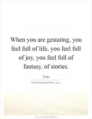 When you are gestating, you feel full of life, you feel full of joy, you feel full of fantasy, of stories Picture Quote #1