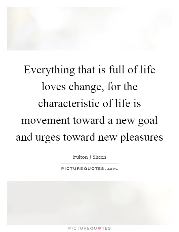 Everything that is full of life loves change, for the characteristic of life is movement toward a new goal and urges toward new pleasures Picture Quote #1