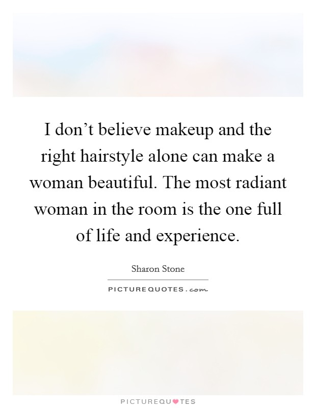 I don't believe makeup and the right hairstyle alone can make a woman beautiful. The most radiant woman in the room is the one full of life and experience. Picture Quote #1