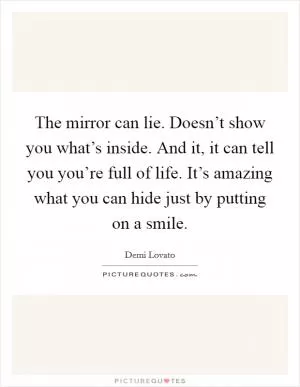 The mirror can lie. Doesn’t show you what’s inside. And it, it can tell you you’re full of life. It’s amazing what you can hide just by putting on a smile Picture Quote #1