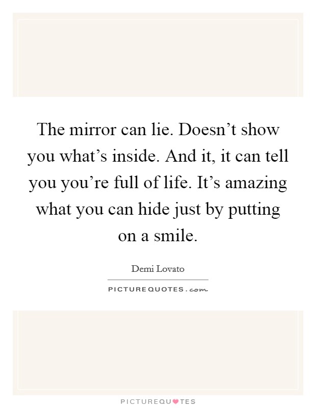 The mirror can lie. Doesn't show you what's inside. And it, it can tell you you're full of life. It's amazing what you can hide just by putting on a smile. Picture Quote #1