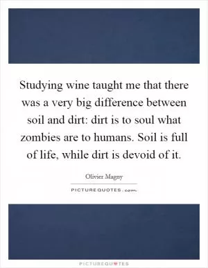 Studying wine taught me that there was a very big difference between soil and dirt: dirt is to soul what zombies are to humans. Soil is full of life, while dirt is devoid of it Picture Quote #1