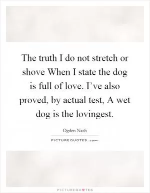 The truth I do not stretch or shove When I state the dog is full of love. I’ve also proved, by actual test, A wet dog is the lovingest Picture Quote #1