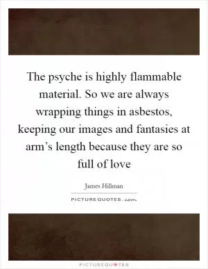 The psyche is highly flammable material. So we are always wrapping things in asbestos, keeping our images and fantasies at arm’s length because they are so full of love Picture Quote #1