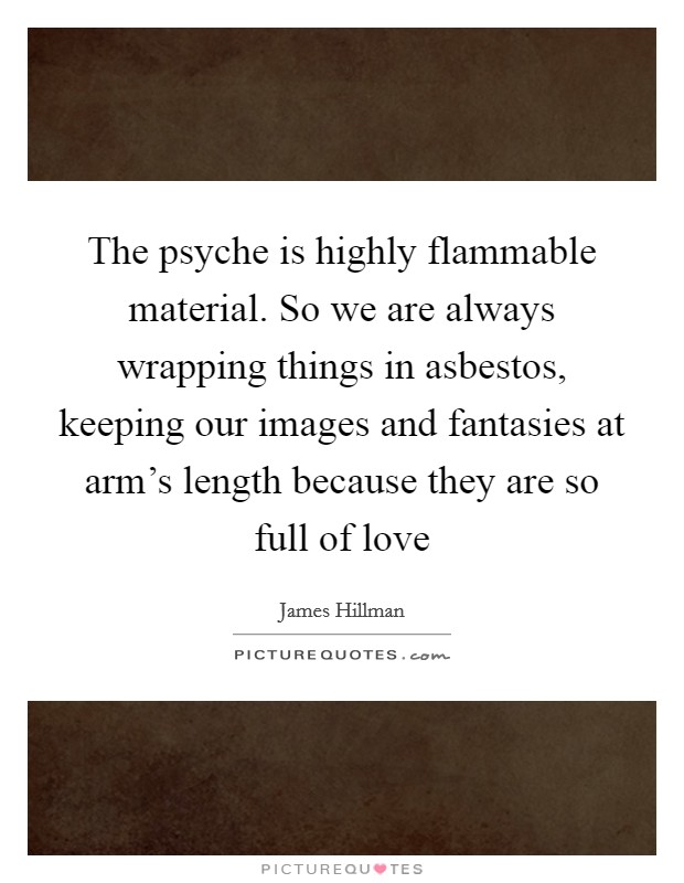 The psyche is highly flammable material. So we are always wrapping things in asbestos, keeping our images and fantasies at arm's length because they are so full of love Picture Quote #1