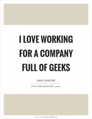 I love working for a company full of geeks Picture Quote #1