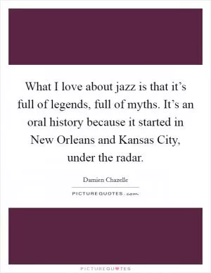 What I love about jazz is that it’s full of legends, full of myths. It’s an oral history because it started in New Orleans and Kansas City, under the radar Picture Quote #1