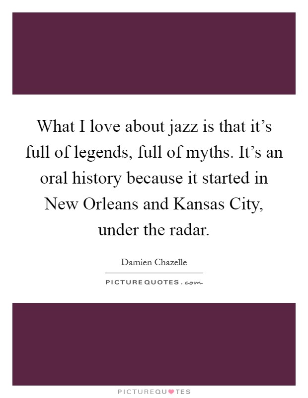 What I love about jazz is that it's full of legends, full of myths. It's an oral history because it started in New Orleans and Kansas City, under the radar. Picture Quote #1