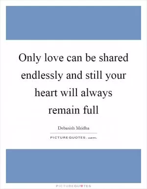 Only love can be shared endlessly and still your heart will always remain full Picture Quote #1