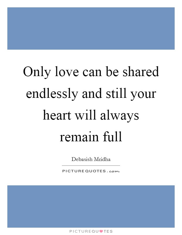 Only love can be shared endlessly and still your heart will always remain full Picture Quote #1