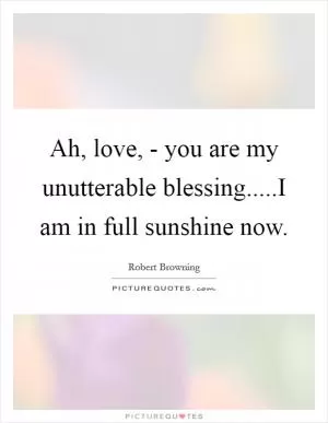 Ah, love, - you are my unutterable blessing.....I am in full sunshine now Picture Quote #1