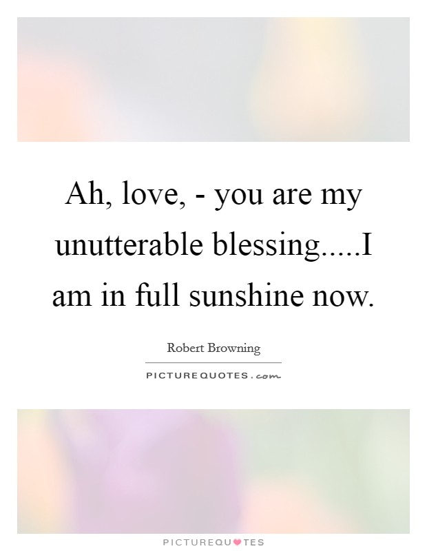 Ah, love, - you are my unutterable blessing.....I am in full sunshine now. Picture Quote #1