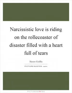 Narcissistic love is riding on the rollecoaster of disaster filled with a heart full of tears Picture Quote #1