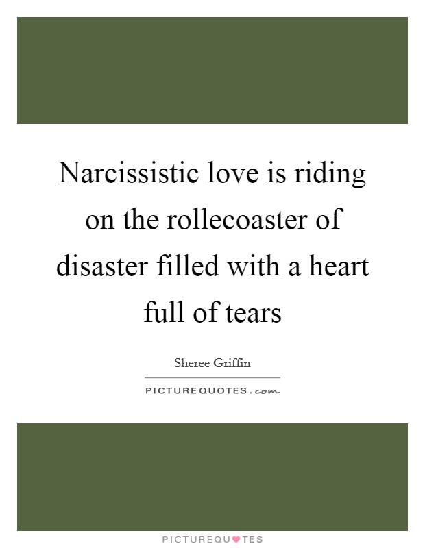 Narcissistic love is riding on the rollecoaster of disaster filled with a heart full of tears Picture Quote #1
